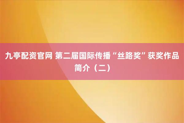 九亭配资官网 第二届国际传播“丝路奖”获奖作品简介（二）