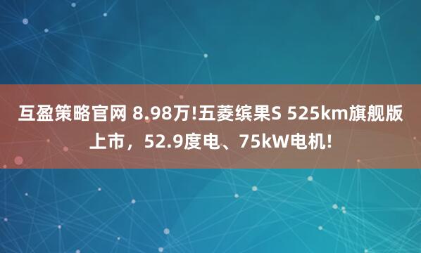 互盈策略官网 8.98万!五菱缤果S 525km旗舰版上市，52.9度电、75kW电机!