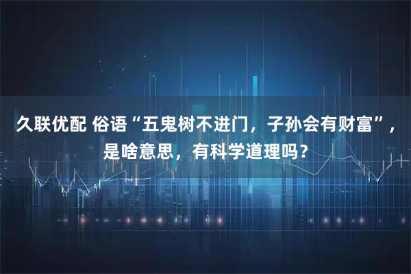 久联优配 俗语“五鬼树不进门，子孙会有财富”，是啥意思，有科学道理吗？