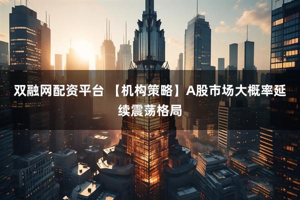 双融网配资平台 【机构策略】A股市场大概率延续震荡格局