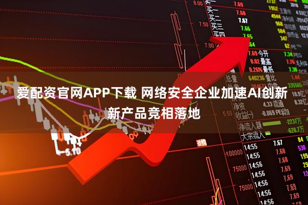 爱配资官网APP下载 网络安全企业加速AI创新 新产品竞相落地