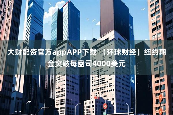 大财配资官方appAPP下载 【环球财经】纽约期金突破每盎司4000美元