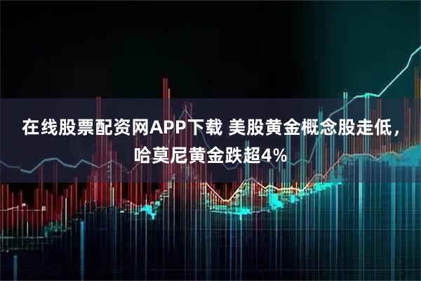 在线股票配资网APP下载 美股黄金概念股走低，哈莫尼黄金跌超4%