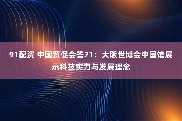 91配资 中国贸促会答21：大阪世博会中国馆展示科技实力与发展理念