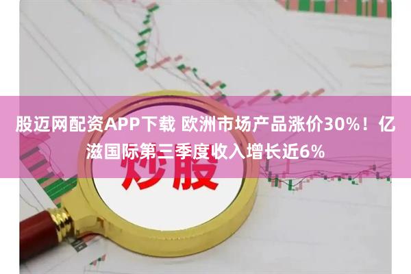 股迈网配资APP下载 欧洲市场产品涨价30%！亿滋国际第三季度收入增长近6%