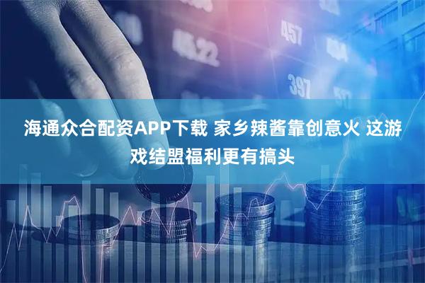 海通众合配资APP下载 家乡辣酱靠创意火 这游戏结盟福利更有搞头