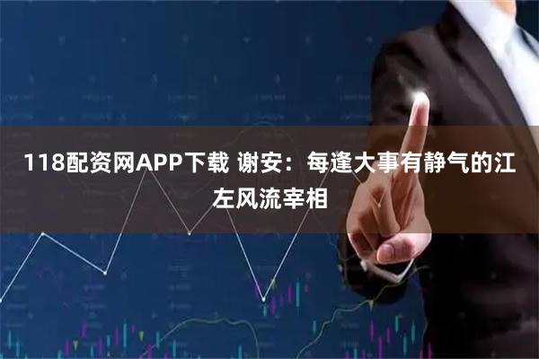 118配资网APP下载 谢安：每逢大事有静气的江左风流宰相