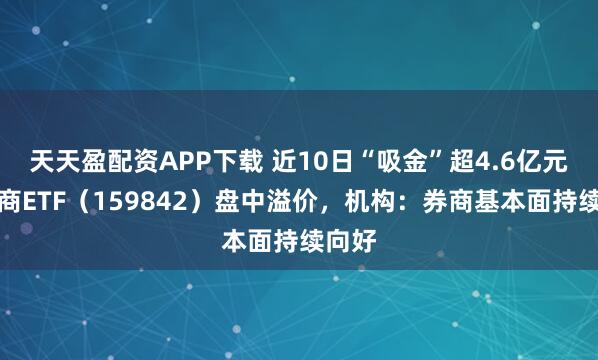 天天盈配资APP下载 近10日“吸金”超4.6亿元，券商ETF（159842）盘中溢价，机构：券商基本面持续向好