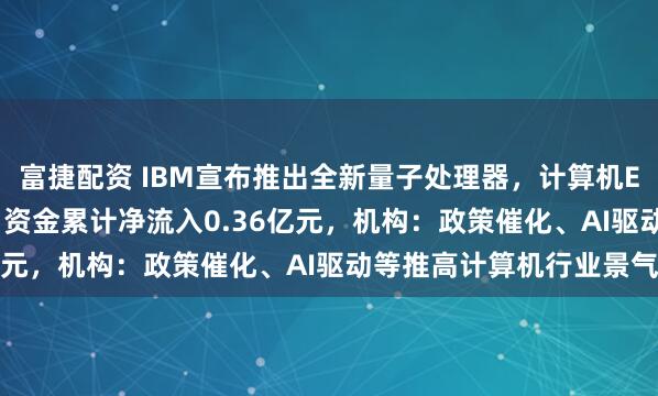 富捷配资 IBM宣布推出全新量子处理器，计算机ETF（159998）近2日资金累计净流入0.36亿元，机构：政策催化、AI驱动等推高计算机行业景气度