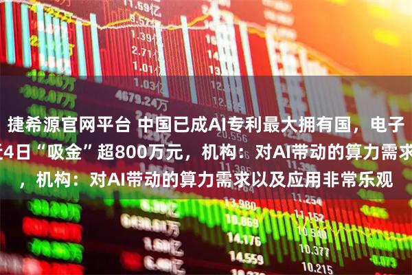 捷希源官网平台 中国已成AI专利最大拥有国，电子ETF（159997）近4日“吸金”超800万元，机构：对AI带动的算力需求以及应用非常乐观