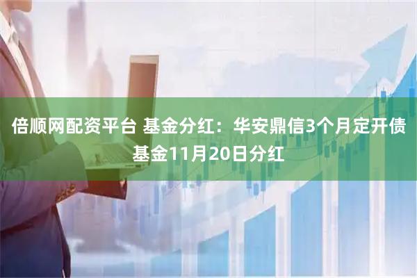 倍顺网配资平台 基金分红：华安鼎信3个月定开债基金11月20日分红
