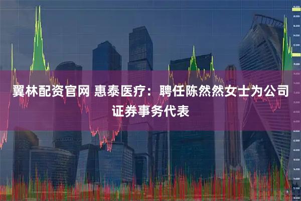 翼林配资官网 惠泰医疗：聘任陈然然女士为公司证券事务代表