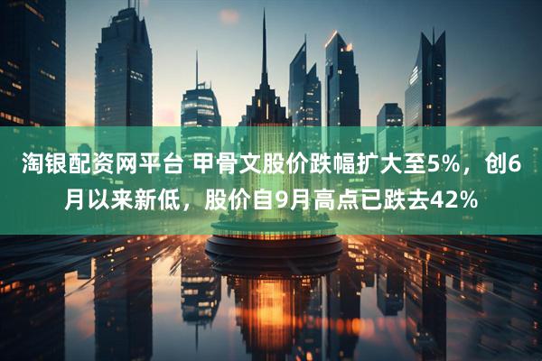 淘银配资网平台 甲骨文股价跌幅扩大至5%，创6月以来新低，股价自9月高点已跌去42%