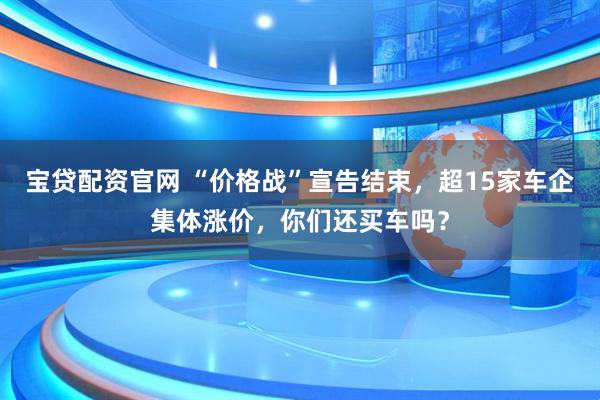 宝贷配资官网 “价格战”宣告结束，超15家车企集体涨价，你们还买车吗？