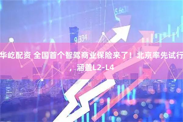 华屹配资 全国首个智驾商业保险来了！北京率先试行，涵盖L2-L4