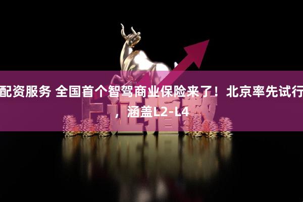 配资服务 全国首个智驾商业保险来了！北京率先试行，涵盖L2-L4