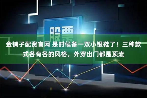 金铺子配资官网 是时候备一双小银鞋了！三种款式各有各的风格，外穿出门都是顶流