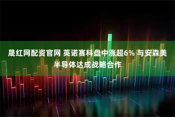 晟红网配资官网 英诺赛科盘中涨超6% 与安森美半导体达成战略合作