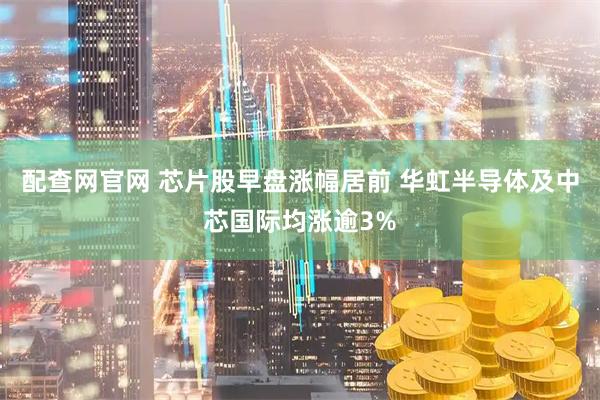 配查网官网 芯片股早盘涨幅居前 华虹半导体及中芯国际均涨逾3%