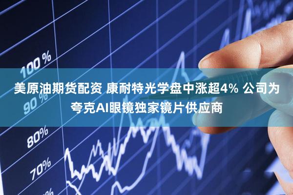 美原油期货配资 康耐特光学盘中涨超4% 公司为夸克AI眼镜独家镜片供应商