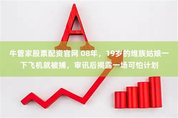 牛管家股票配资官网 08年，19岁的维族姑娘一下飞机就被捕，审讯后揭露一场可怕计划