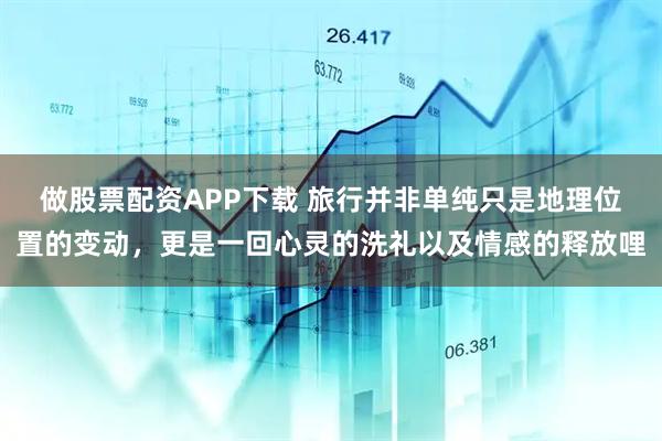 做股票配资APP下载 旅行并非单纯只是地理位置的变动，更是一回心灵的洗礼以及情感的释放哩