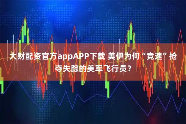 大财配资官方appAPP下载 美伊为何“竞速”抢夺失踪的美军飞行员？