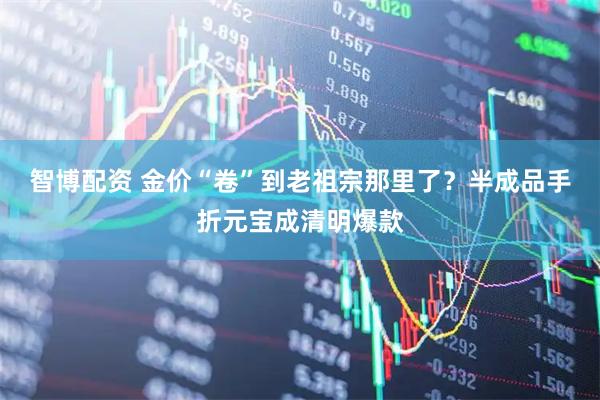 智博配资 金价“卷”到老祖宗那里了？半成品手折元宝成清明爆款
