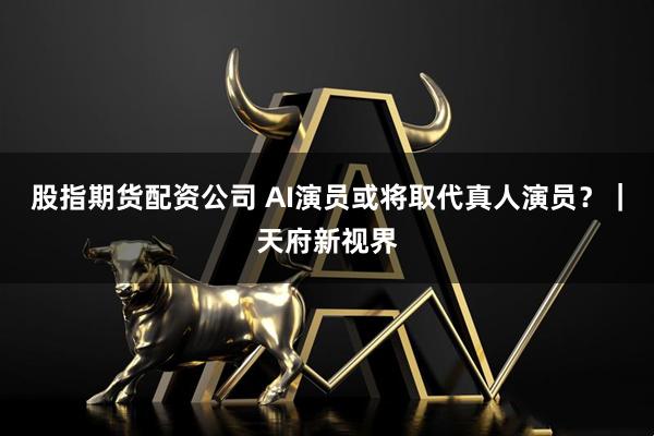 股指期货配资公司 AI演员或将取代真人演员？｜天府新视界