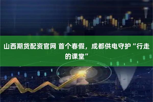 山西期货配资官网 首个春假，成都供电守护“行走的课堂”