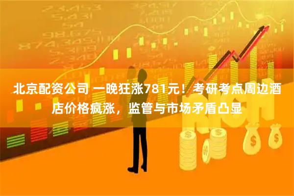 北京配资公司 一晚狂涨781元！考研考点周边酒店价格疯涨，监管与市场矛盾凸显