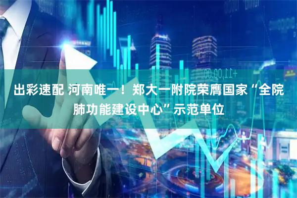 出彩速配 河南唯一！郑大一附院荣膺国家“全院肺功能建设中心”示范单位