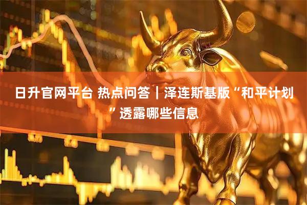 日升官网平台 热点问答｜泽连斯基版“和平计划”透露哪些信息