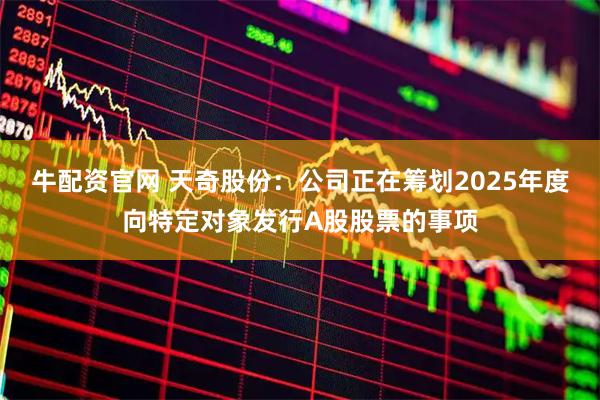 牛配资官网 天奇股份：公司正在筹划2025年度向特定对象发行A股股票的事项