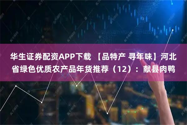 华生证券配资APP下载 【品特产 寻年味】河北省绿色优质农产品年货推荐（12）：献县肉鸭