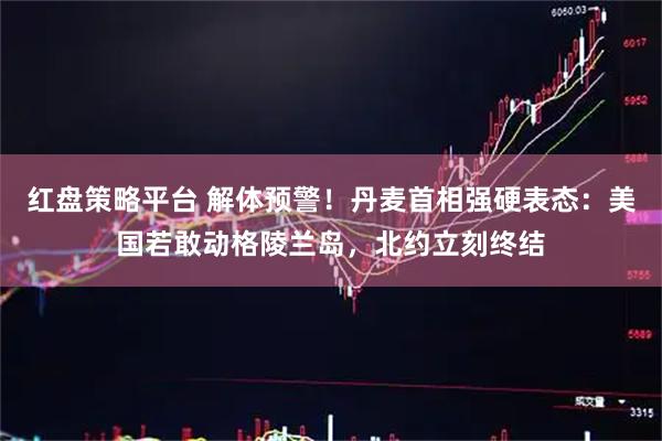 红盘策略平台 解体预警！丹麦首相强硬表态：美国若敢动格陵兰岛，北约立刻终结