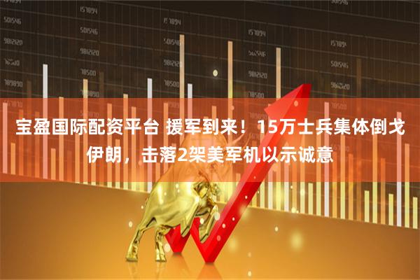 宝盈国际配资平台 援军到来！15万士兵集体倒戈伊朗，击落2架美军机以示诚意