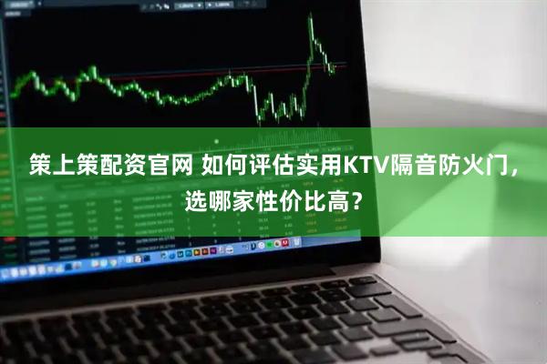 策上策配资官网 如何评估实用KTV隔音防火门，选哪家性价比高？