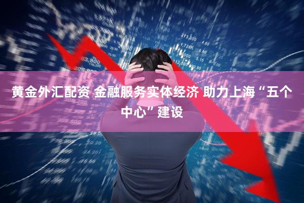 黄金外汇配资 金融服务实体经济 助力上海“五个中心”建设