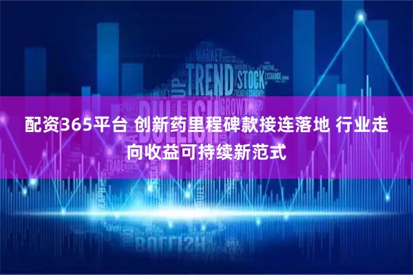 配资365平台 创新药里程碑款接连落地 行业走向收益可持续新范式