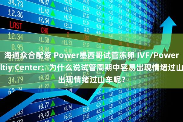 海通众合配资 Power墨西哥试管冻卵 IVF/Power Fertiltiy Center：为什么说试管周期中容易出现情绪过山车呢？