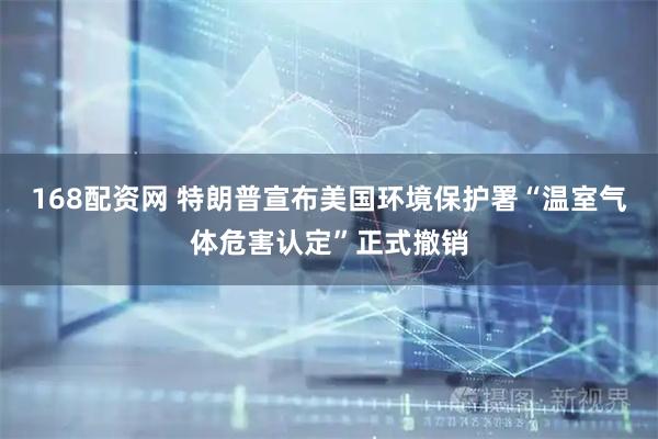 168配资网 特朗普宣布美国环境保护署“温室气体危害认定”正式撤销