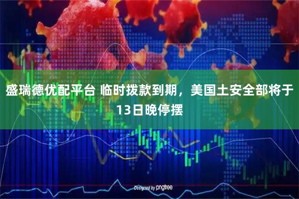 盛瑞德优配平台 临时拨款到期，美国土安全部将于13日晚停摆