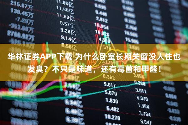 华林证券APP下载 为什么卧室长期关窗没人住也发臭？不只是味道，还有霉菌和甲醛！