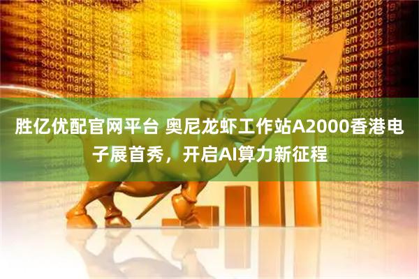 胜亿优配官网平台 奥尼龙虾工作站A2000香港电子展首秀，开启AI算力新征程