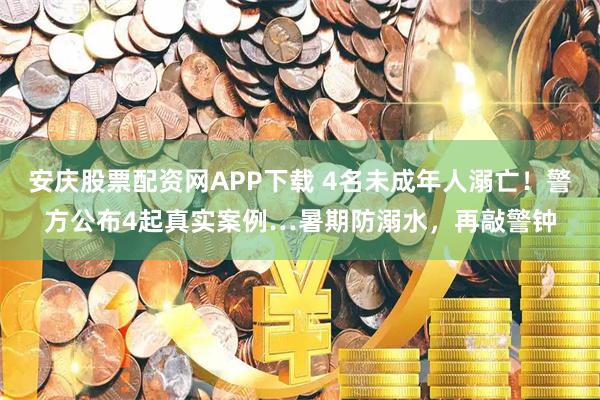 安庆股票配资网APP下载 4名未成年人溺亡！警方公布4起真实案例…暑期防溺水，再敲警钟