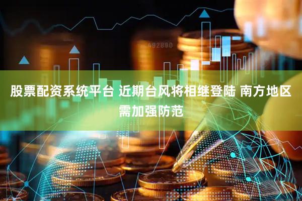 股票配资系统平台 近期台风将相继登陆 南方地区需加强防范