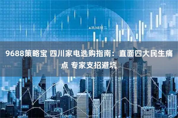 9688策略宝 四川家电选购指南：直面四大民生痛点 专家支招避坑