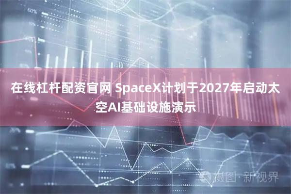 在线杠杆配资官网 SpaceX计划于2027年启动太空AI基础设施演示