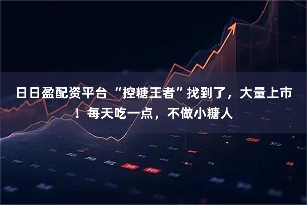 日日盈配资平台 “控糖王者”找到了，大量上市！每天吃一点，不做小糖人